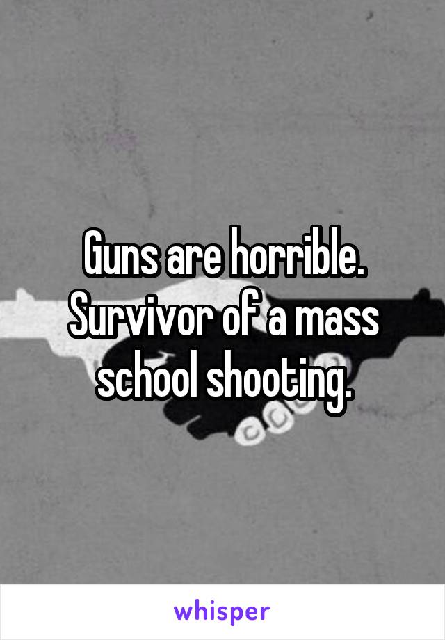 Guns are horrible. Survivor of a mass school shooting.