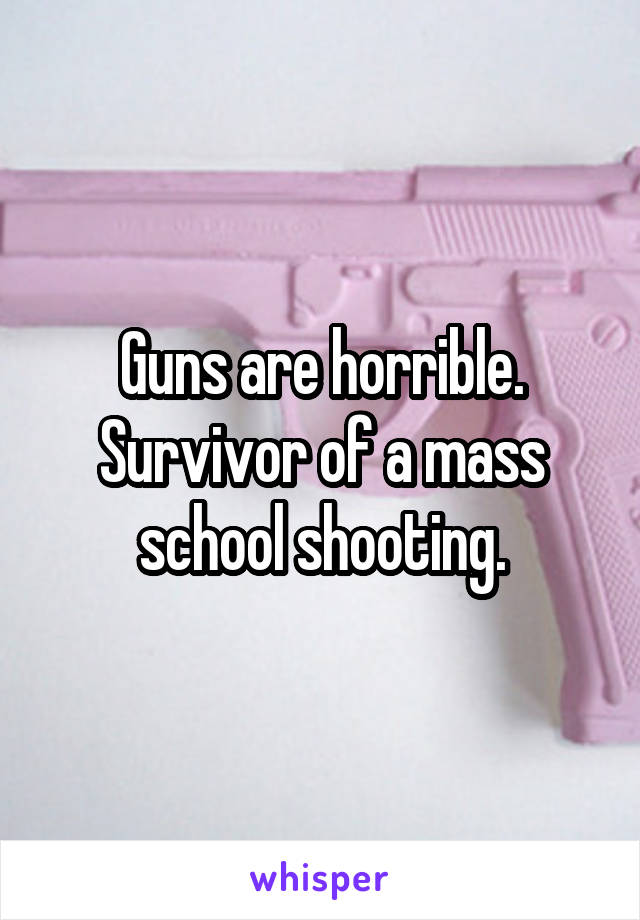 Guns are horrible. Survivor of a mass school shooting.