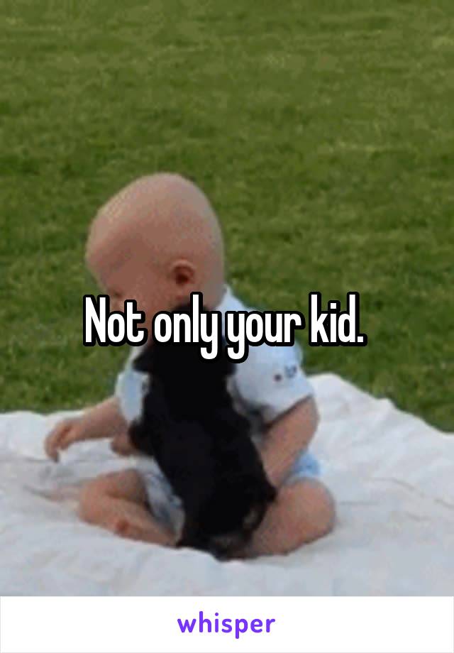 Not only your kid. 