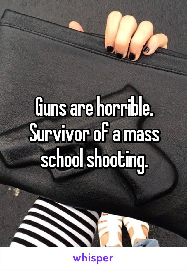 Guns are horrible. Survivor of a mass school shooting.