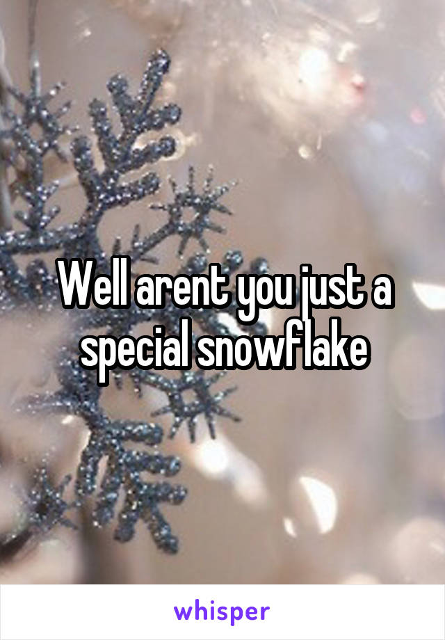 Well arent you just a special snowflake