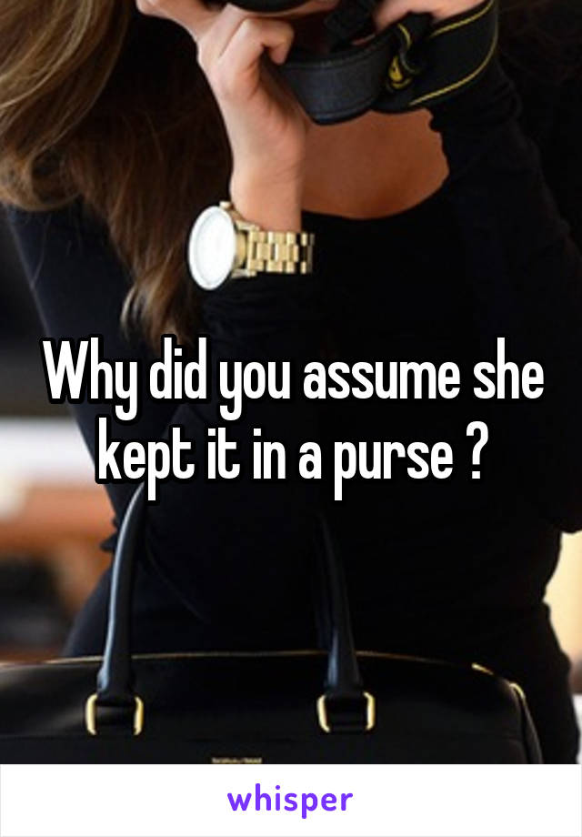 Why did you assume she kept it in a purse ?