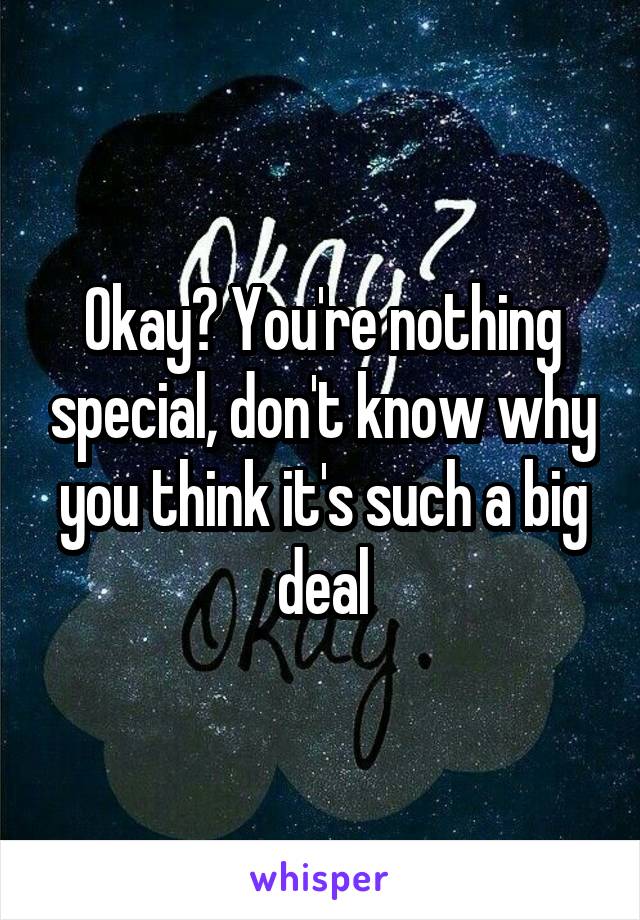 Okay? You're nothing special, don't know why you think it's such a big deal