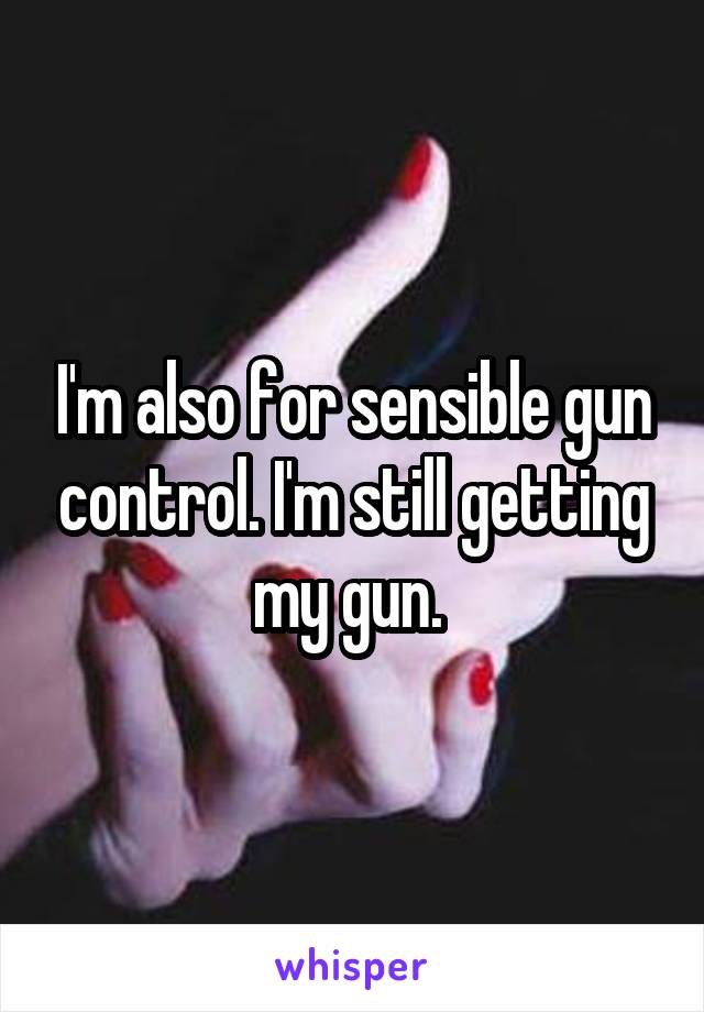 I'm also for sensible gun control. I'm still getting my gun. 