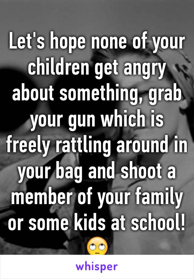 Let's hope none of your children get angry about something, grab your gun which is freely rattling around in your bag and shoot a member of your family or some kids at school! 🙄