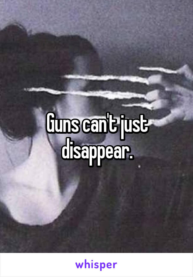 Guns can't just disappear.