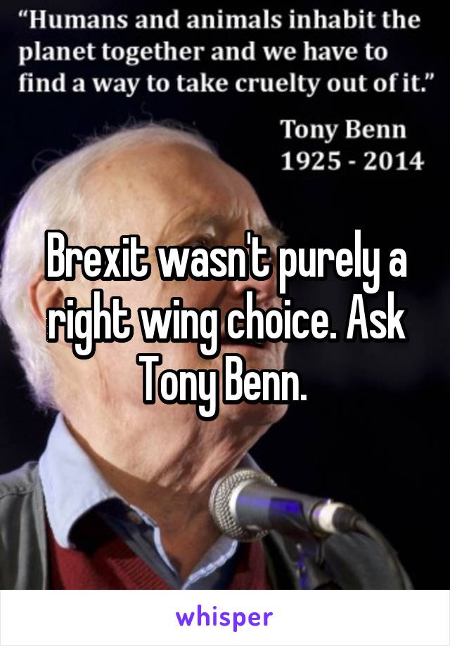 Brexit wasn't purely a right wing choice. Ask Tony Benn. 