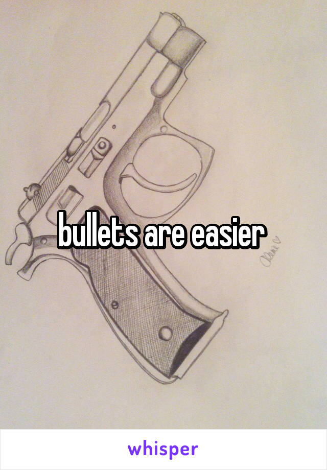 bullets are easier 