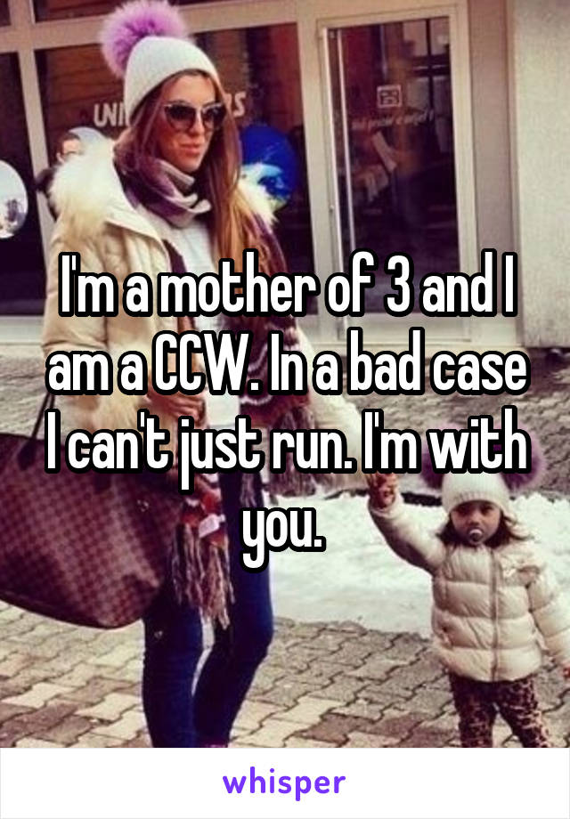 I'm a mother of 3 and I am a CCW. In a bad case I can't just run. I'm with you. 