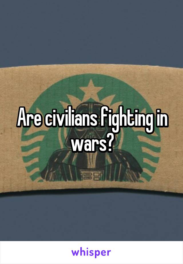 Are civilians fighting in wars?