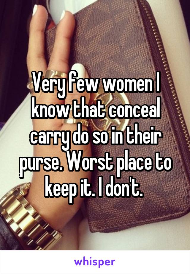 Very few women I know that conceal carry do so in their purse. Worst place to keep it. I don't. 