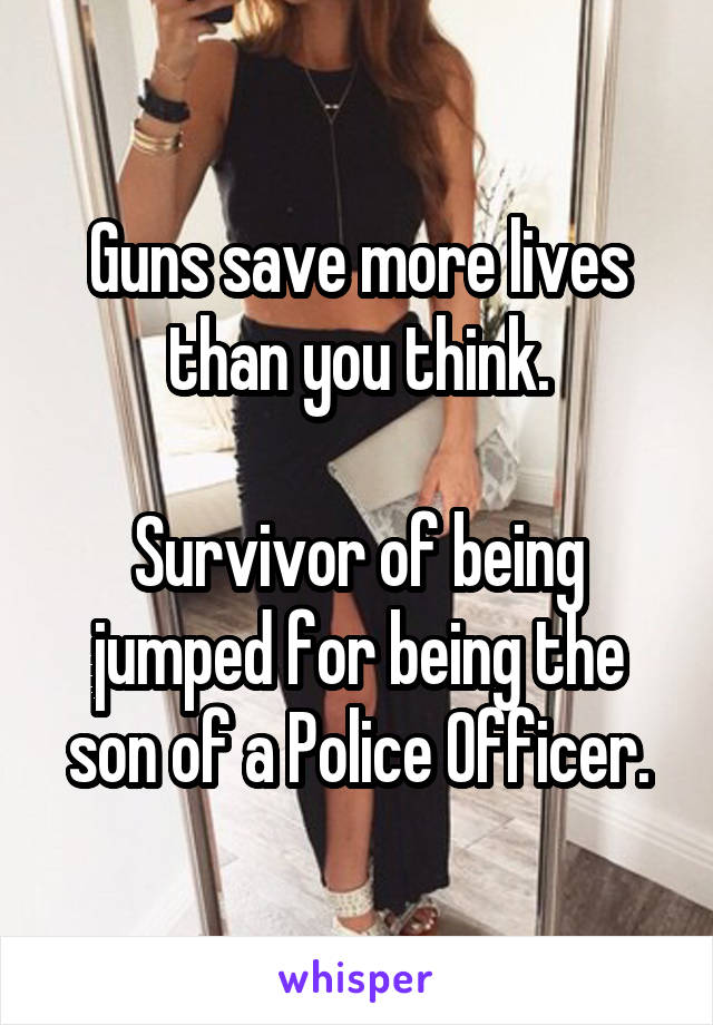 Guns save more lives than you think.

Survivor of being jumped for being the son of a Police Officer.