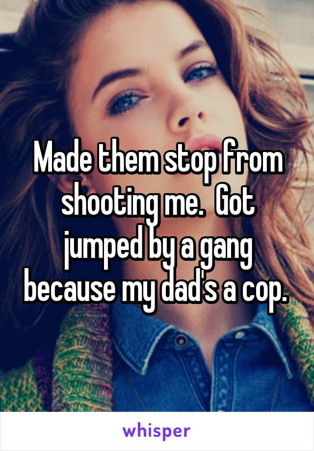 Made them stop from shooting me.  Got jumped by a gang because my dad's a cop. 