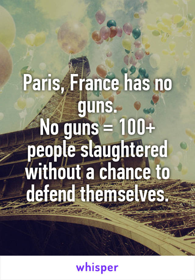 Paris, France has no guns.
No guns = 100+ people slaughtered without a chance to defend themselves.