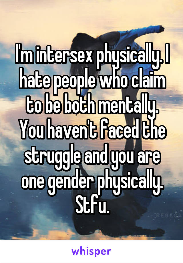I'm intersex physically. I hate people who claim to be both mentally. You haven't faced the struggle and you are one gender physically. Stfu.