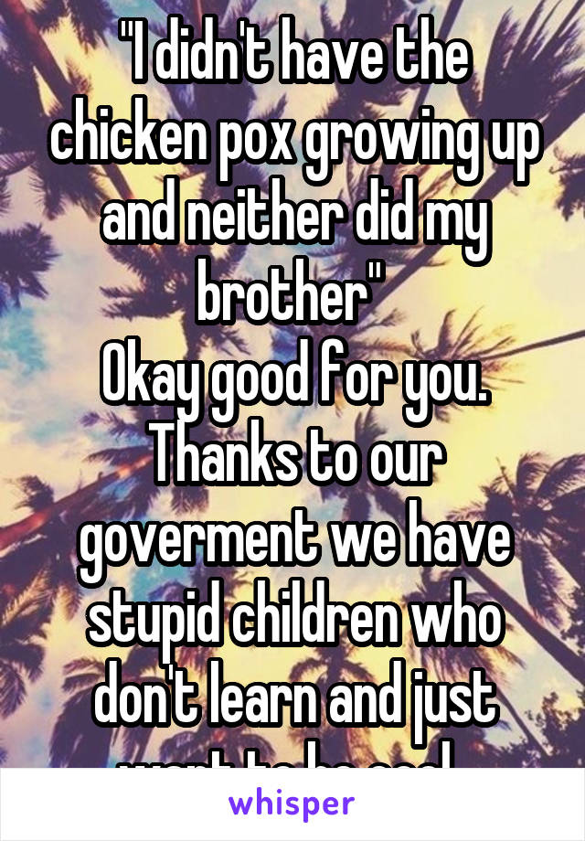 "I didn't have the chicken pox growing up and neither did my brother" 
Okay good for you. Thanks to our goverment we have stupid children who don't learn and just want to be cool. 