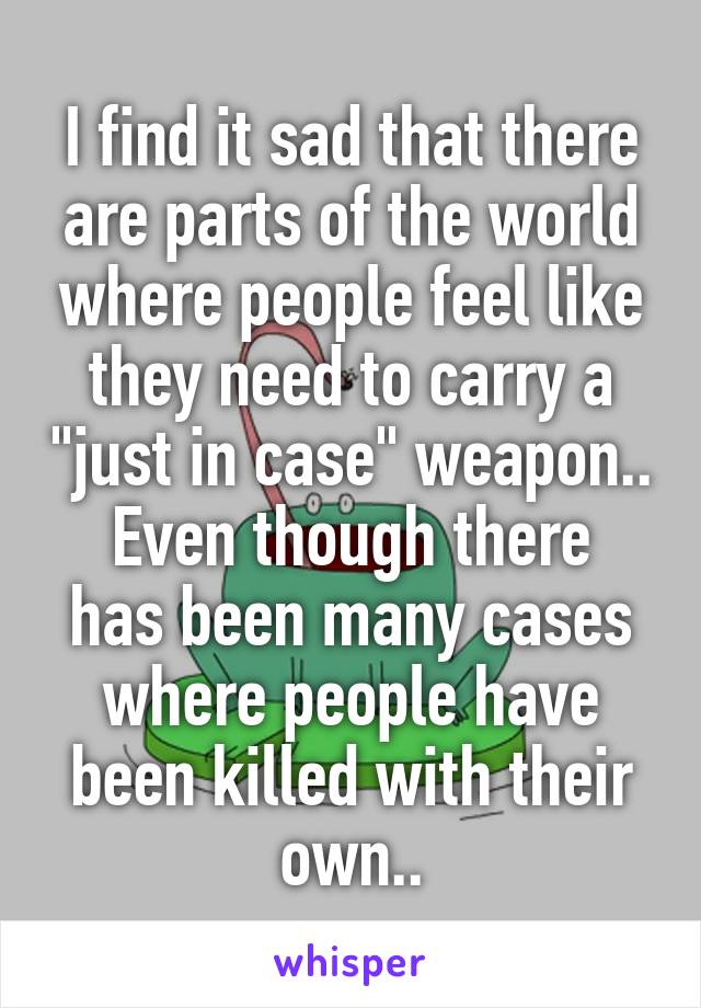 I find it sad that there are parts of the world where people feel like they need to carry a "just in case" weapon..
Even though there has been many cases where people have been killed with their own..