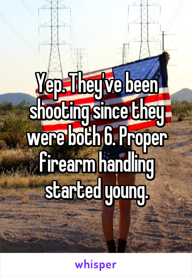 Yep. They've been shooting since they were both 6. Proper firearm handling started young.