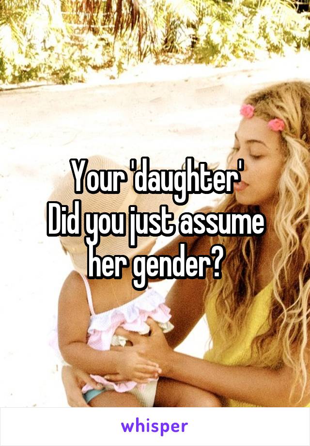 Your 'daughter'
Did you just assume her gender?