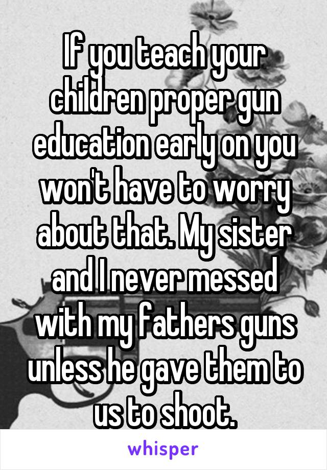 If you teach your children proper gun education early on you won't have to worry about that. My sister and I never messed with my fathers guns unless he gave them to us to shoot.