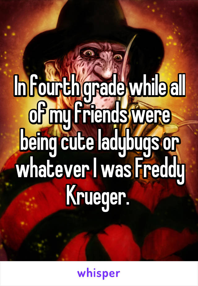 In fourth grade while all of my friends were being cute ladybugs or whatever I was Freddy Krueger. 