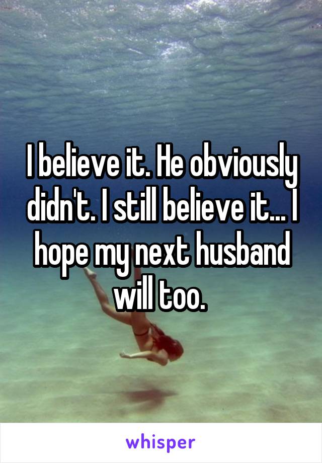 I believe it. He obviously didn't. I still believe it... I hope my next husband will too. 
