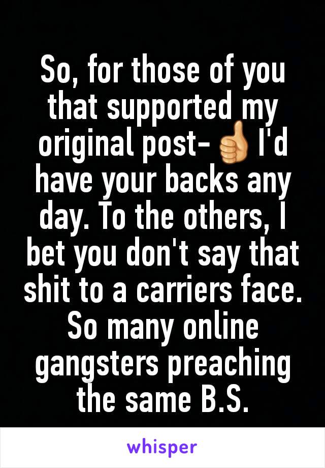 So, for those of you that supported my original post-👍I'd have your backs any day. To the others, I bet you don't say that shit to a carriers face. So many online gangsters preaching the same B.S.