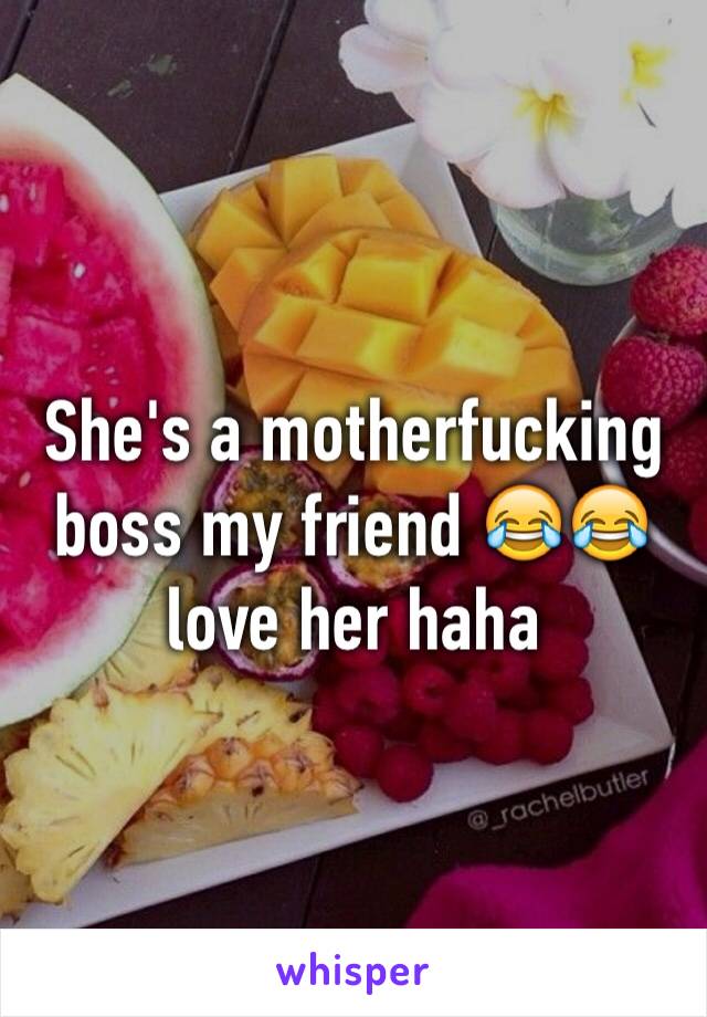 She's a motherfucking boss my friend 😂😂 love her haha 