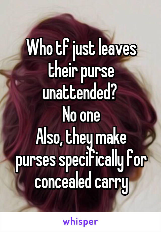 Who tf just leaves their purse unattended? 
No one
Also, they make purses specifically for concealed carry