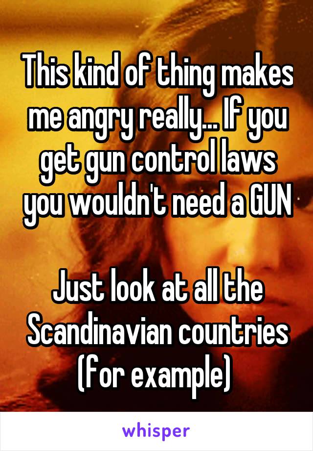 This kind of thing makes me angry really... If you get gun control laws you wouldn't need a GUN 
Just look at all the Scandinavian countries
(for example) 