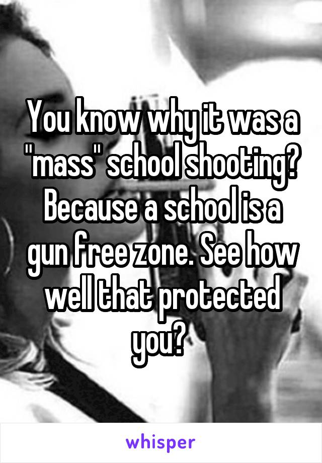 You know why it was a "mass" school shooting? Because a school is a gun free zone. See how well that protected you? 