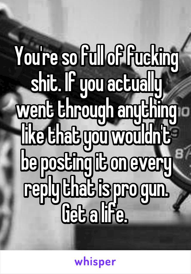 You're so full of fucking shit. If you actually went through anything like that you wouldn't be posting it on every reply that is pro gun. Get a life. 