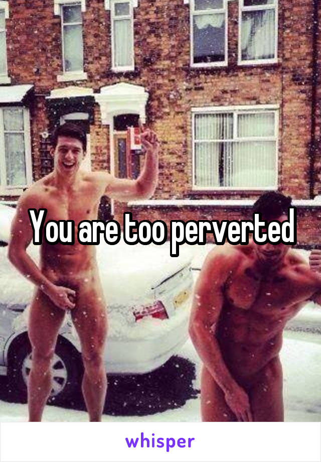 You are too perverted
