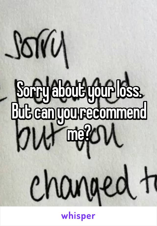 Sorry about your loss. But can you recommend me?