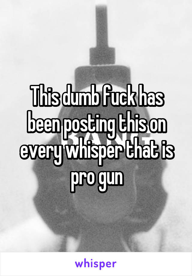 This dumb fuck has been posting this on every whisper that is pro gun