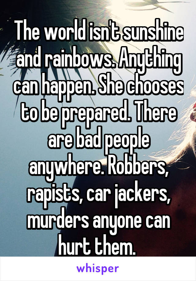 The world isn't sunshine and rainbows. Anything can happen. She chooses to be prepared. There are bad people anywhere. Robbers, rapists, car jackers, murders anyone can hurt them. 