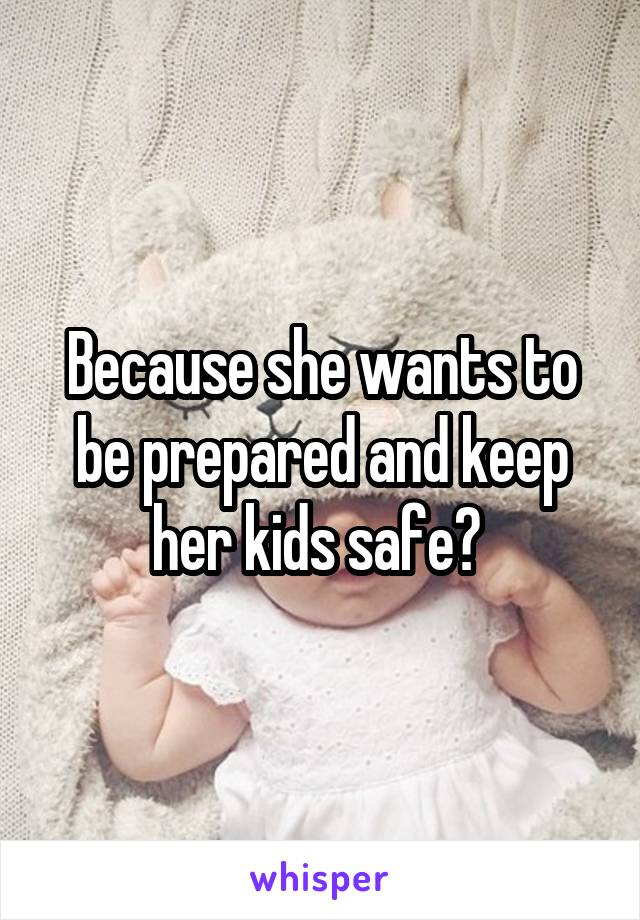 Because she wants to be prepared and keep her kids safe? 