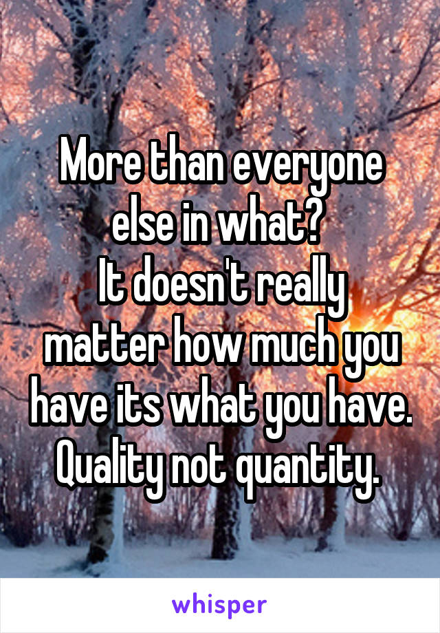 More than everyone else in what? 
It doesn't really matter how much you have its what you have. Quality not quantity. 