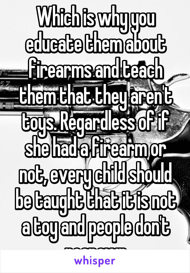 Which is why you educate them about firearms and teach them that they aren't toys. Regardless of if she had a firearm or not, every child should be taught that it is not a toy and people don't respawn