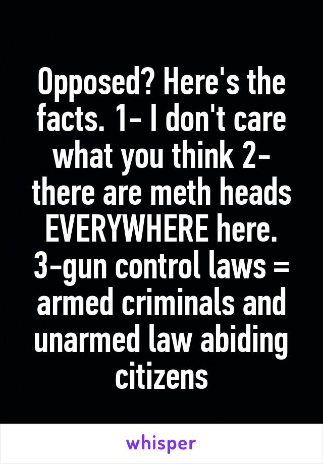 Opposed? Here's the facts. 1- I don't care what you think 2- there are meth heads EVERYWHERE here. 3-gun control laws = armed criminals and unarmed law abiding citizens