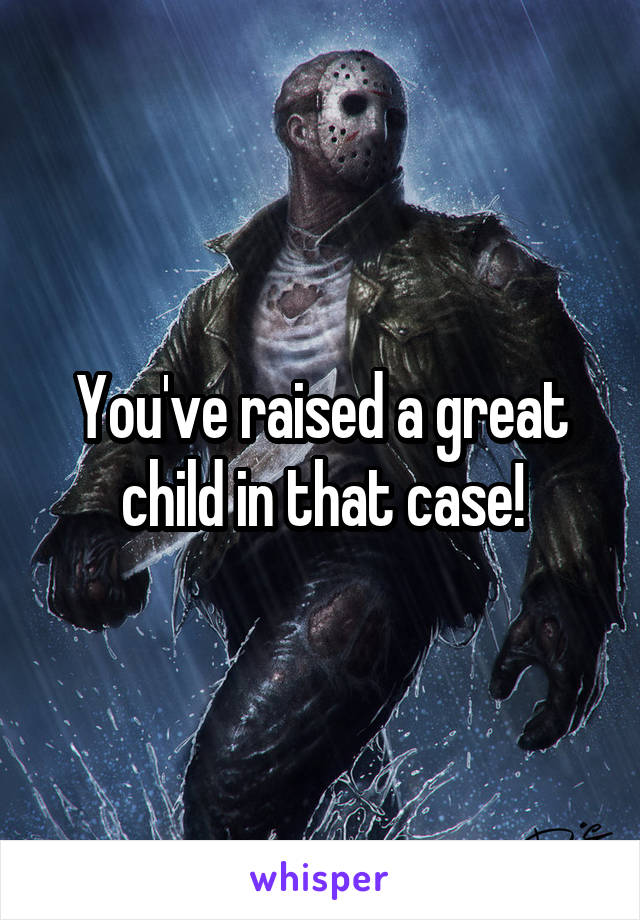 You've raised a great child in that case!