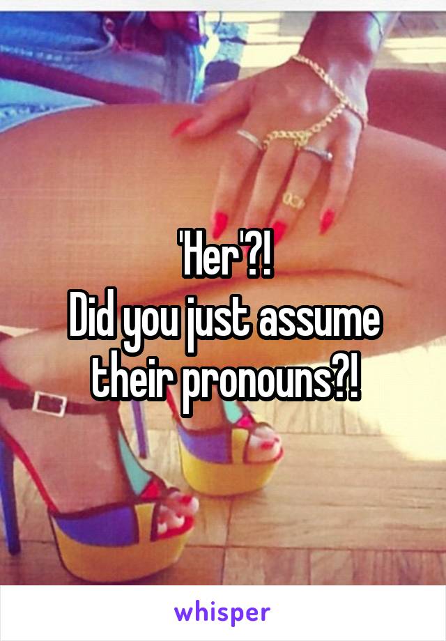 'Her'?!
Did you just assume their pronouns?!