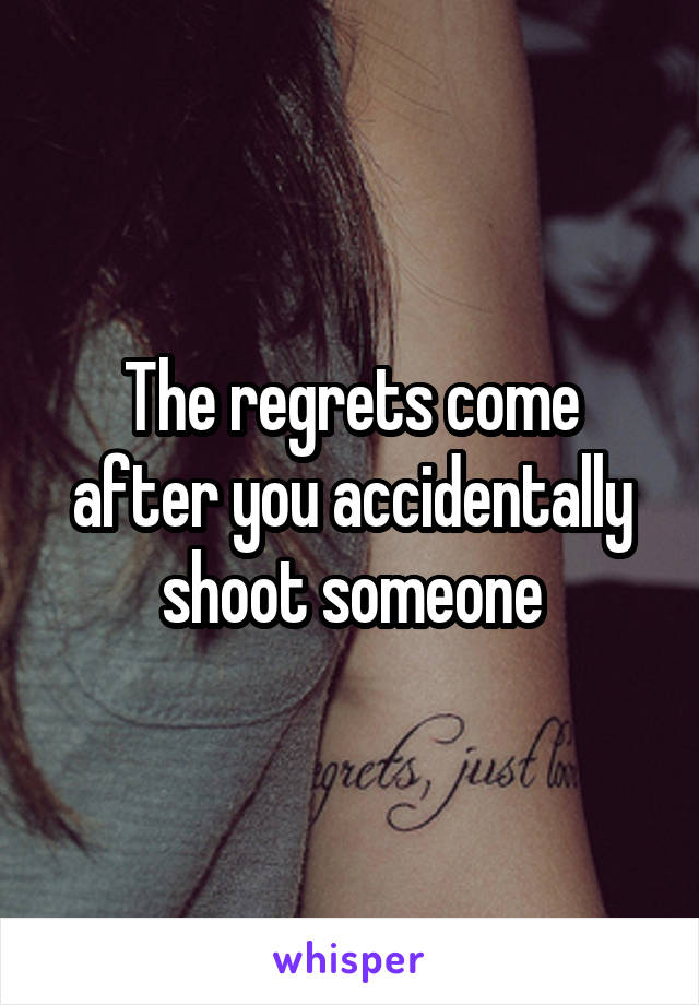 The regrets come after you accidentally shoot someone