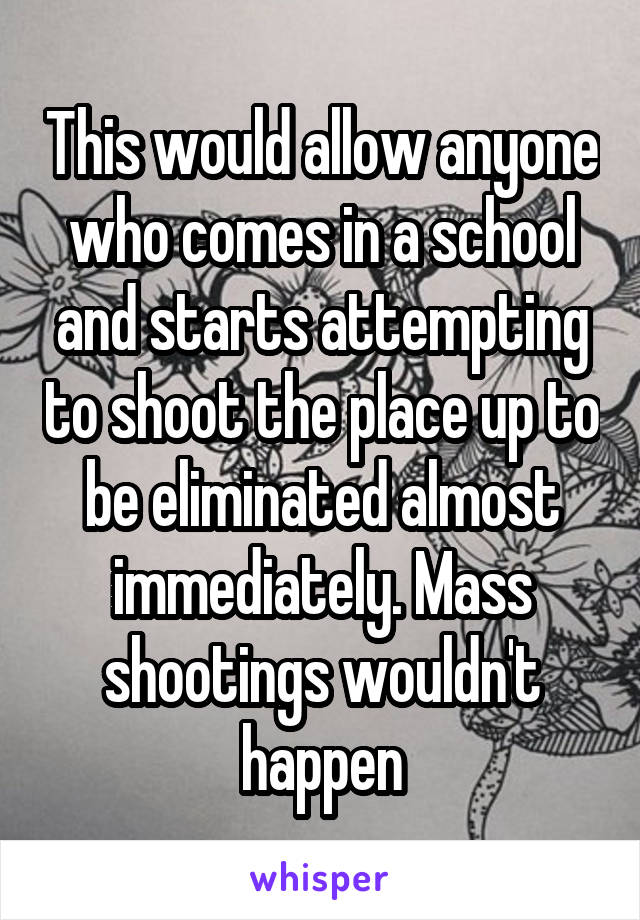 This would allow anyone who comes in a school and starts attempting to shoot the place up to be eliminated almost immediately. Mass shootings wouldn't happen