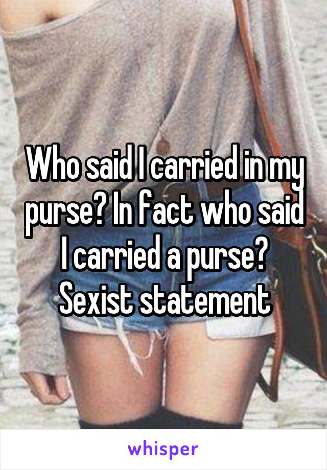 Who said I carried in my purse? In fact who said I carried a purse? Sexist statement