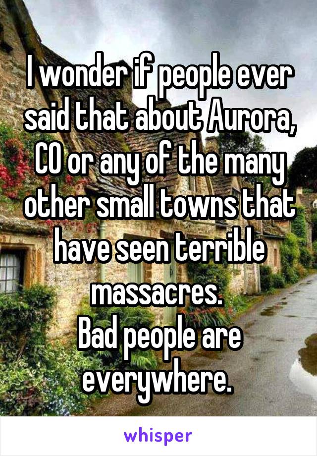 I wonder if people ever said that about Aurora, CO or any of the many other small towns that have seen terrible massacres. 
Bad people are everywhere. 