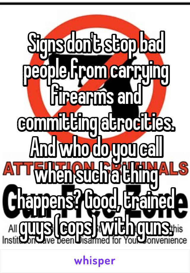 Signs don't stop bad people from carrying firearms and committing atrocities. And who do you call when such a thing happens? Good, trained guys (cops) with guns.