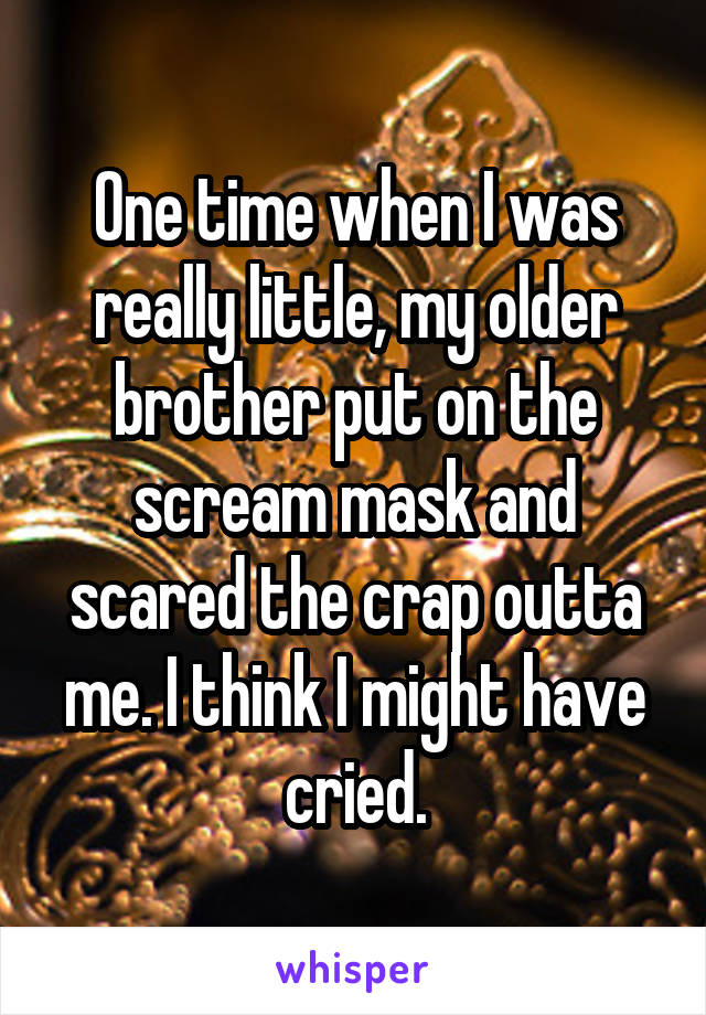 One time when I was really little, my older brother put on the scream mask and scared the crap outta me. I think I might have cried.