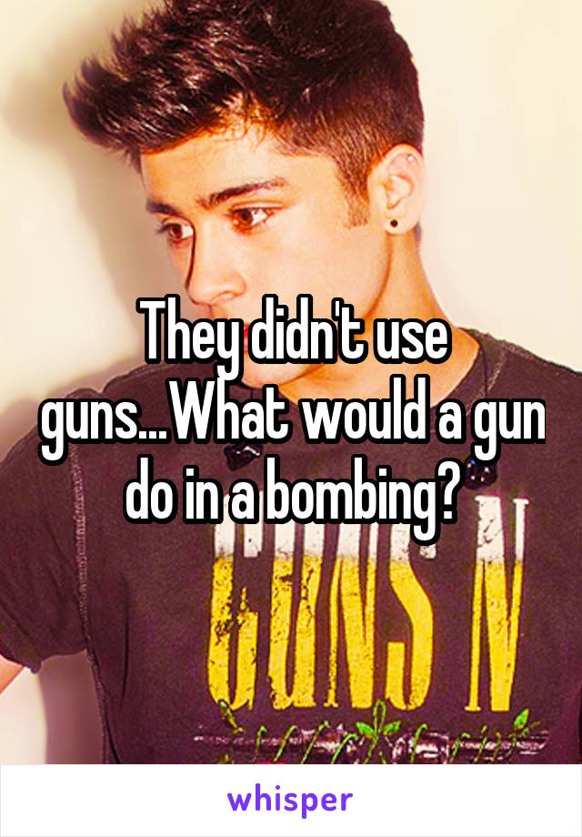 They didn't use guns...What would a gun do in a bombing?