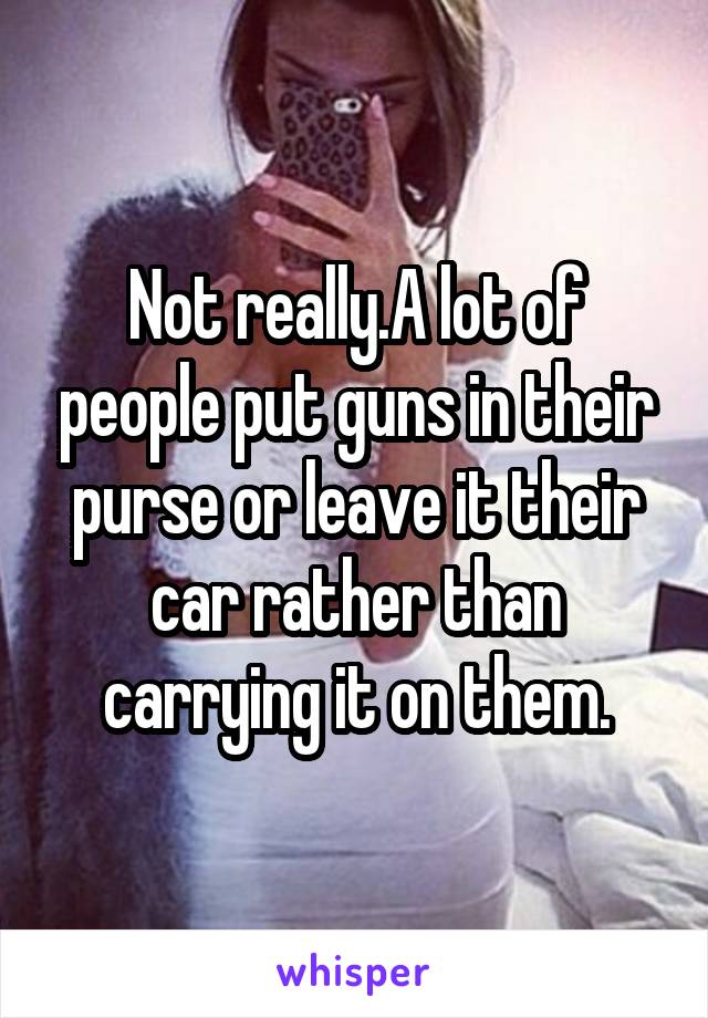 Not really.A lot of people put guns in their purse or leave it their car rather than carrying it on them.